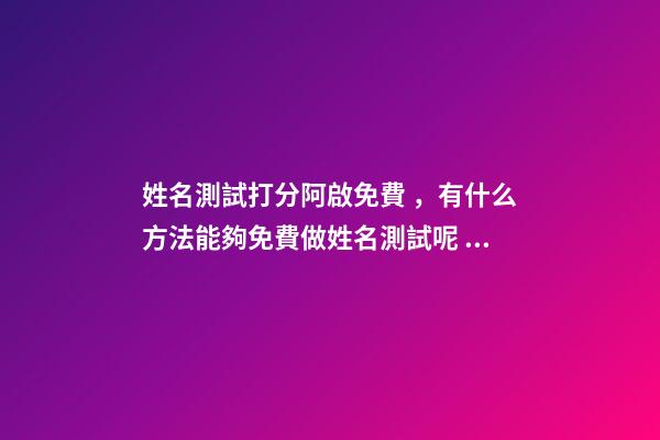 姓名測試打分阿啟免費，有什么方法能夠免費做姓名測試呢？ 阿啟姓名配對姻緣，阿啟免費起名測名-第1張-觀點-玄機派
